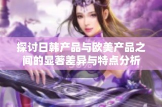 探讨日韩产品与欧美产品之间的显著差异与特点分析