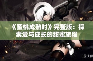 《蜜桃成熟时》完整版：探索爱与成长的甜蜜旅程