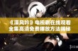 《漠风吟》电视剧在线观看 全集高清免费播放方法揭秘