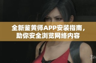 全新鉴黄师APP安装指南，助你安全浏览网络内容