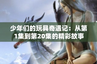 少年们的玩具奇遇记：从第1集到第20集的精彩故事