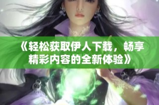 《轻松获取伊人下载，畅享精彩内容的全新体验》