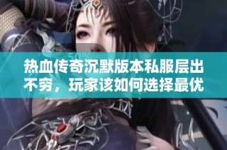 热血传奇沉默版本私服层出不穷，玩家该如何选择最优质的体验