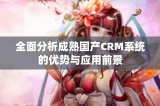 全面分析成熟国产CRM系统的优势与应用前景