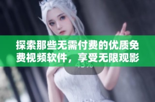 探索那些无需付费的优质免费视频软件，享受无限观影乐趣