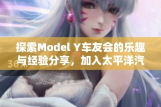 探索Model Y车友会的乐趣与经验分享，加入太平洋汽车论坛大家庭