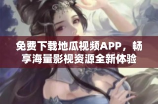 免费下载地瓜视频APP，畅享海量影视资源全新体验