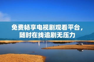 免费畅享电视剧观看平台，随时在线追剧无压力