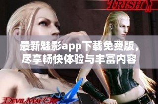 最新魅影app下载免费版，尽享畅快体验与丰富内容