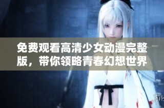 免费观看高清少女动漫完整版，带你领略青春幻想世界