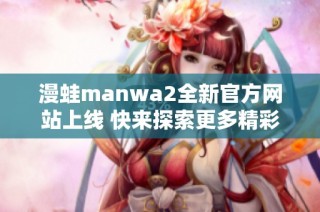 漫蛙manwa2全新官方网站上线 快来探索更多精彩内容！