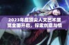 2023年度顶尖人文艺术展览全面开启，探索创意与情感交融