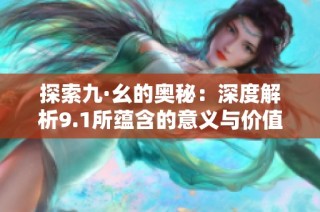 探索九·幺的奥秘：深度解析9.1所蕴含的意义与价值