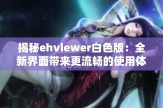 揭秘ehviewer白色版：全新界面带来更流畅的使用体验