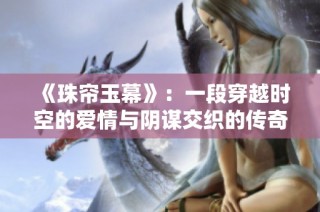 《珠帘玉幕》：一段穿越时空的爱情与阴谋交织的传奇故事