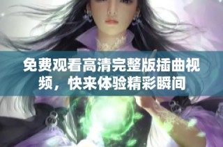 免费观看高清完整版插曲视频，快来体验精彩瞬间