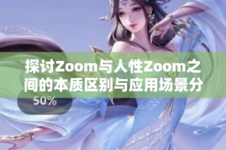 探讨Zoom与人性Zoom之间的本质区别与应用场景分析