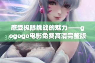 感受极限挑战的魅力——gogogo电影免费高清完整版解析