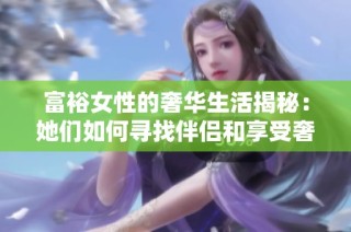 富裕女性的奢华生活揭秘：她们如何寻找伴侣和享受奢华时光