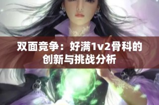 双面竞争：好满1v2骨科的创新与挑战分析