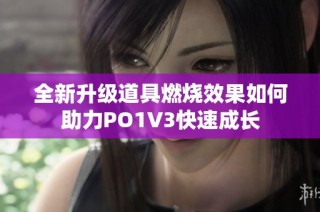 全新升级道具燃烧效果如何助力PO1V3快速成长