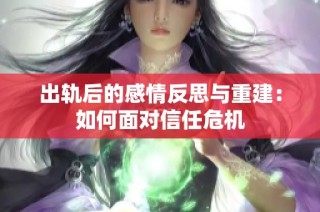 出轨后的感情反思与重建：如何面对信任危机