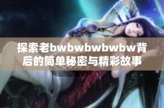 探索老bwbwbwbwbw背后的简单秘密与精彩故事