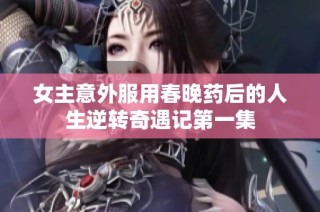 女主意外服用春晚药后的人生逆转奇遇记第一集