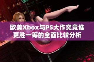 欧美Xbox与PS大作究竟谁更胜一筹的全面比较分析