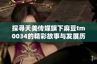 探寻天美传媒旗下麻豆tm0034的精彩故事与发展历程