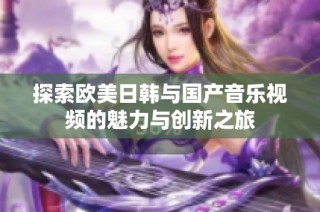 探索欧美日韩与国产音乐视频的魅力与创新之旅