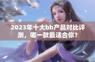 2023年十大bb产品对比评测，哪一款最适合你？