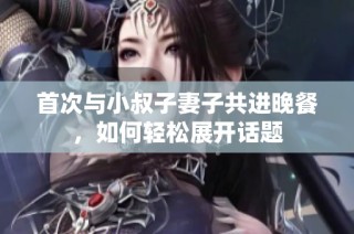 首次与小叔子妻子共进晚餐，如何轻松展开话题