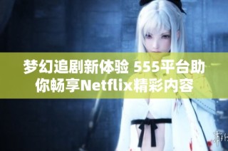 梦幻追剧新体验 555平台助你畅享Netflix精彩内容