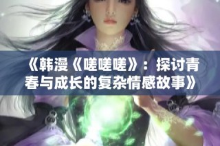 《韩漫《嗟嗟嗟》：探讨青春与成长的复杂情感故事》