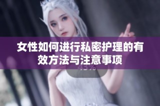 女性如何进行私密护理的有效方法与注意事项