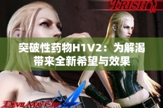 突破性药物H1V2：为解渴带来全新希望与效果