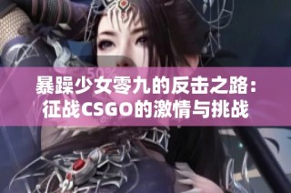 暴躁少女零九的反击之路：征战CSGO的激情与挑战