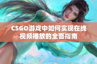 CSGO游戏中如何实现在线视频播放的全面指南