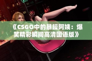 《CSGO中的暴躁阿姨：爆笑精彩瞬间高清国语版》