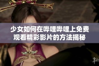 少女如何在哔哩哔哩上免费观看精彩影片的方法揭秘