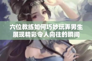 六位教练如何巧妙玩弄男生展现精彩令人向往的瞬间