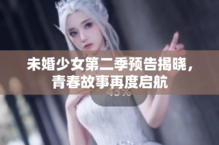 未婚少女第二季预告揭晓，青春故事再度启航