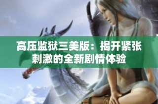 高压监狱三美版：揭开紧张刺激的全新剧情体验