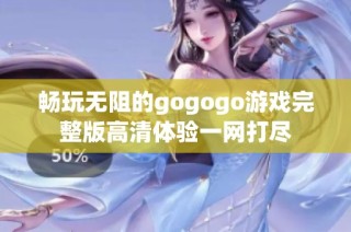 畅玩无阻的gogogo游戏完整版高清体验一网打尽