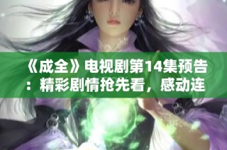 《成全》电视剧第14集预告：精彩剧情抢先看，感动连连！