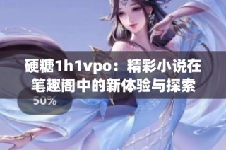 硬糖1h1vpo：精彩小说在笔趣阁中的新体验与探索