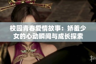 校园青春爱情故事：娇羞少女的心动瞬间与成长探索