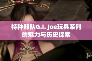 特种部队G.I. Joe玩具系列的魅力与历史探索