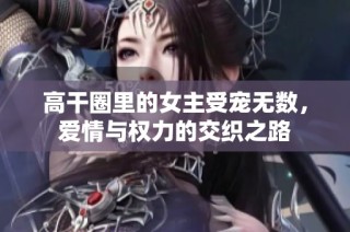 高干圈里的女主受宠无数，爱情与权力的交织之路